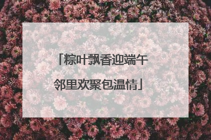 粽叶飘香迎端午 邻里欢聚包温情