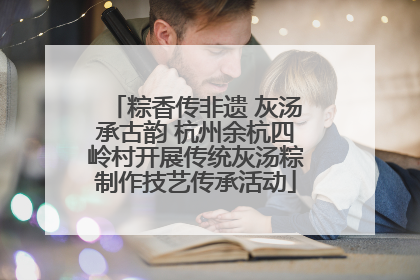 粽香传非遗 灰汤承古韵 杭州余杭四岭村开展传统灰汤粽制作技艺传承活动
