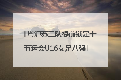 粤沪苏三队提前锁定十五运会U16女足八强