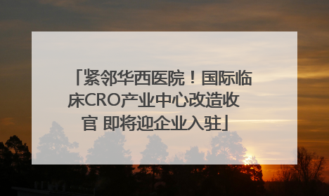 紧邻华西医院！国际临床CRO产业中心改造收官 即将迎企业入驻