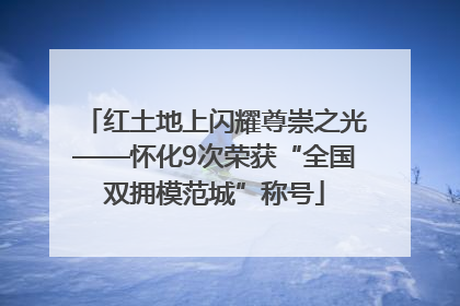 红土地上闪耀尊崇之光——怀化9次荣获“全国双拥模范城”称号