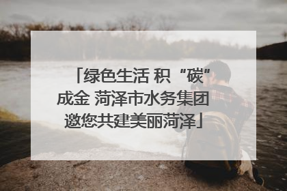 绿色生活 积“碳”成金 菏泽市水务集团邀您共建美丽菏泽