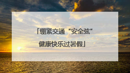 绷紧交通“安全弦” 健康快乐过暑假