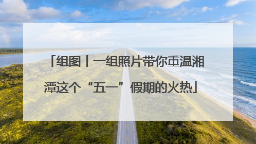 组图丨一组照片带你重温湘潭这个“五一”假期的火热