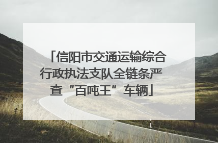 信阳市交通运输综合行政执法支队全链条严查“百吨王”车辆