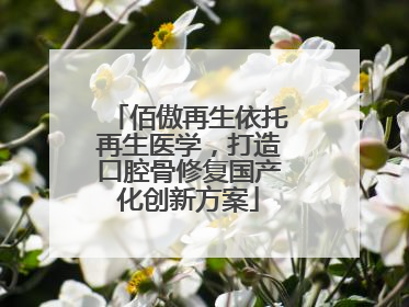 佰傲再生依托再生医学，打造口腔骨修复国产化创新方案