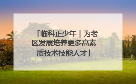 临科正少年｜为老区发展培养更多高素质技术技能人才