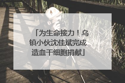 为生命接力！乌镇小伙沈佳斌完成造血干细胞捐献