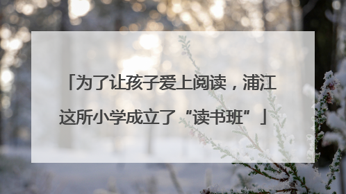 为了让孩子爱上阅读，浦江这所小学成立了“读书班”