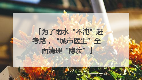为了雨水“不淹”赶考路，“城市医生”全面清理“隐疾”