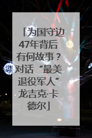 为国守边47年背后有何故事？对话“最美退役军人”龙吉克·卡德尔