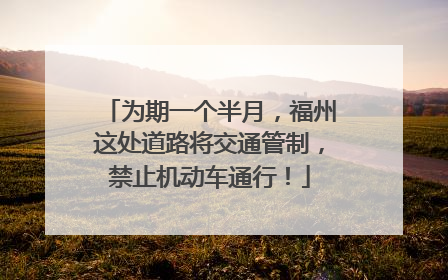 为期一个半月，福州这处道路将交通管制，禁止机动车通行！