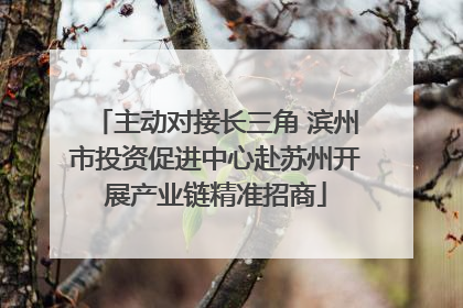 主动对接长三角 滨州市投资促进中心赴苏州开展产业链精准招商