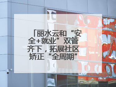 丽水云和“安全+就业”双管齐下，拓展社区矫正“全周期”管理新路径