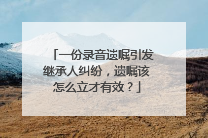 一份录音遗嘱引发继承人纠纷，遗嘱该怎么立才有效？