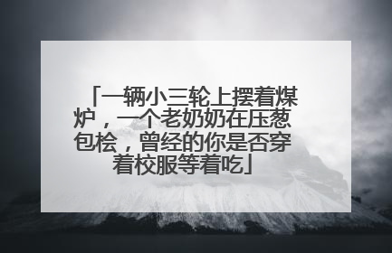 一辆小三轮上摆着煤炉，一个老奶奶在压葱包桧，曾经的你是否穿着校服等着吃