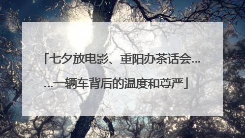 七夕放电影、重阳办茶话会……一辆车背后的温度和尊严