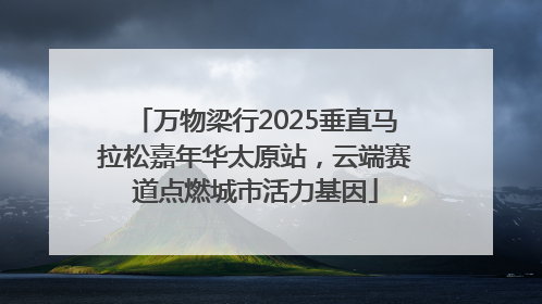 万物梁行2025垂直马拉松嘉年华太原站，云端赛道点燃城市活力基因