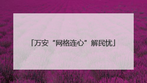 万安“网格连心”解民忧