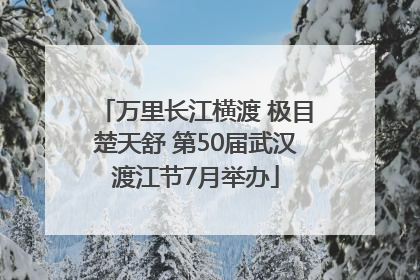 万里长江横渡 极目楚天舒 第50届武汉渡江节7月举办