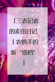 三农记者的麦田日记丨农机手的新“搭档”