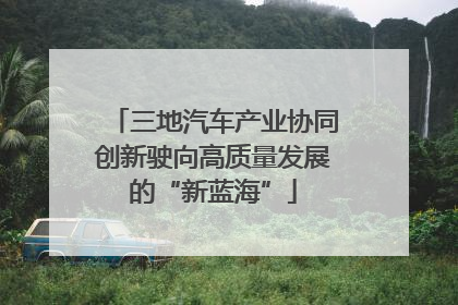 三地汽车产业协同创新驶向高质量发展的“新蓝海”