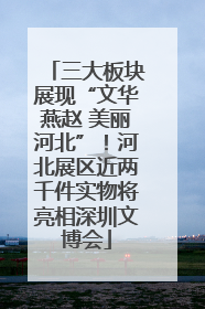 三大板块展现“文华燕赵 美丽河北”！河北展区近两千件实物将亮相深圳文博会