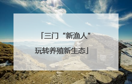 三门“新渔人”玩转养殖新生态