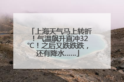 上海天气马上转折！气温飙升直冲32℃！之后又跌跌跌，还有降水……