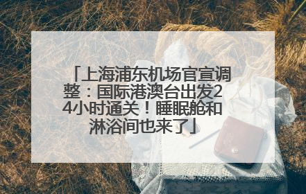 上海浦东机场官宣调整：国际港澳台出发24小时通关！睡眠舱和淋浴间也来了