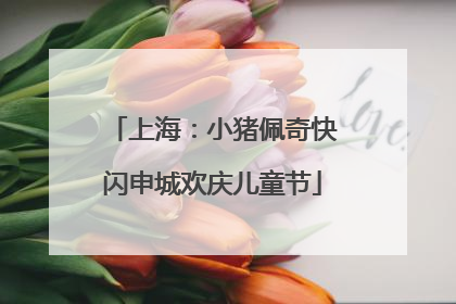 上海：小猪佩奇快闪申城欢庆儿童节