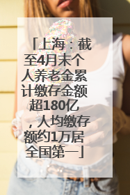上海：截至4月末个人养老金累计缴存金额超180亿，人均缴存额约1万居全国第一