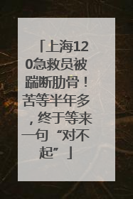 上海120急救员被踹断肋骨！苦等半年多，终于等来一句“对不起”