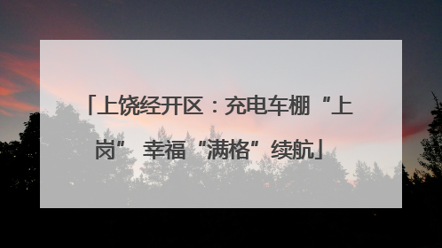上饶经开区：充电车棚“上岗” 幸福“满格”续航