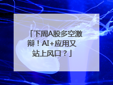 下周A股多空激辩！AI+应用又站上风口？