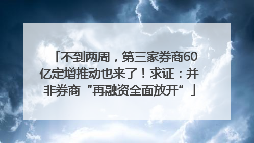 不到两周，第三家券商60亿定增推动也来了！求证：并非券商“再融资全面放开”