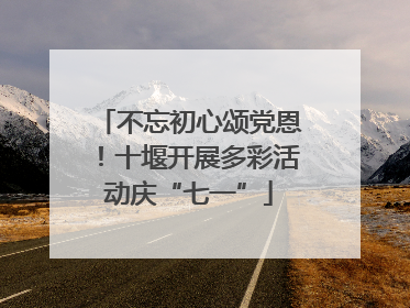 不忘初心颂党恩！十堰开展多彩活动庆“七一”
