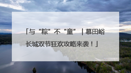 与“粽”不“童”｜慕田峪长城双节狂欢攻略来袭！