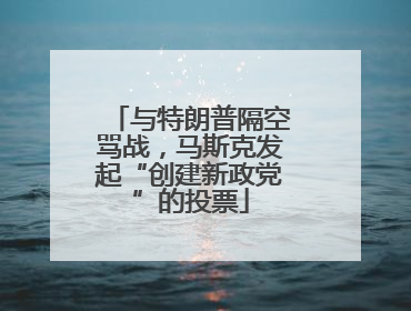 与特朗普隔空骂战，马斯克发起“创建新政党”的投票