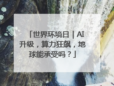 世界环境日｜AI升级，算力狂飙，地球能承受吗？