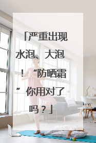 严重出现水泡、大泡！“防晒霜”你用对了吗？