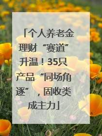 个人养老金理财“赛道”升温！35只产品“同场角逐”，固收类成主力
