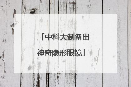 中科大制备出神奇隐形眼镜