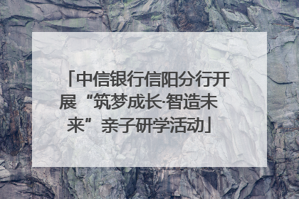 中信银行信阳分行开展“筑梦成长·智造未来”亲子研学活动