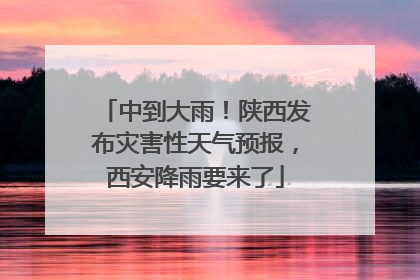 中到大雨！陕西发布灾害性天气预报，西安降雨要来了