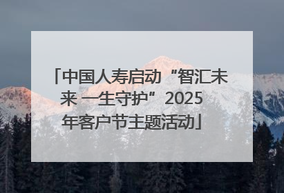 中国人寿启动“智汇未来 一生守护”2025年客户节主题活动