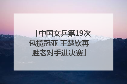 中国女乒第19次包揽冠亚 王楚钦再胜老对手进决赛