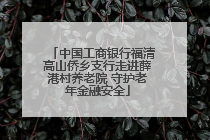 中国工商银行福清高山侨乡支行走进薛港村养老院 守护老年金融安全