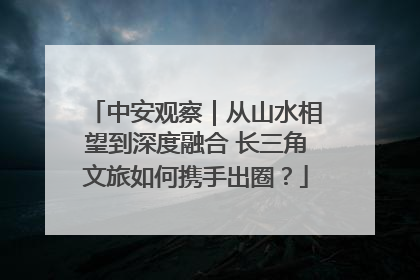 中安观察｜从山水相望到深度融合 长三角文旅如何携手出圈？