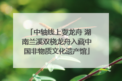 中轴线上耍龙舟 湖南兰溪双桡龙舟入藏中国非物质文化遗产馆